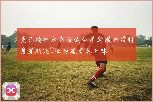 曼巴精神永存洛城公羊新援加雷特身穿科比T恤为道奇队开球