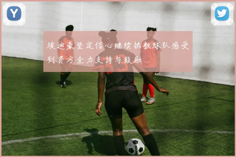 埃迪豪坚定信心继续执教球队感受到资方全力支持与鼓励