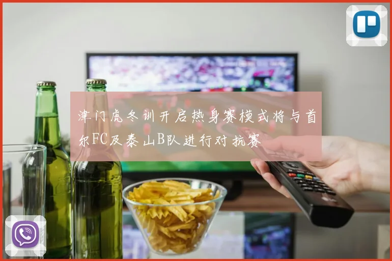 津门虎冬训开启热身赛模式将与首尔FC及泰山B队进行对抗赛