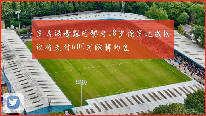 罗马诺透露巴黎与18岁德罗达成协议将支付600万欧解约金