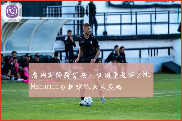 詹姆斯降薪需湖人证明争冠实力McMenamin分析球队未来策略