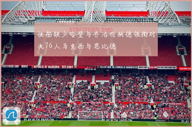 快船缺少哈登与乔治伦纳德领衔对决76人马克西与恩比德