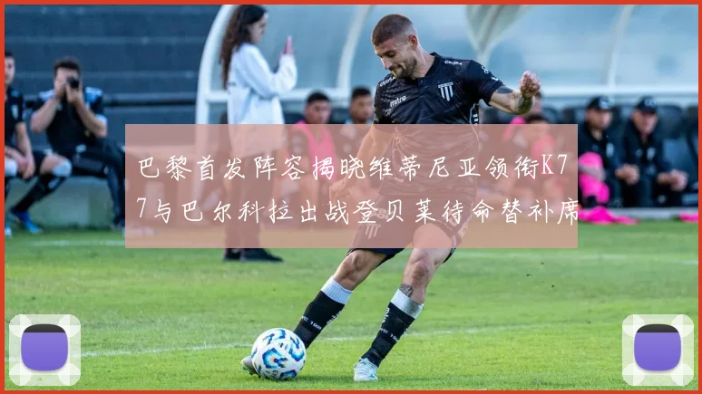 巴黎首发阵容揭晓维蒂尼亚领衔K77与巴尔科拉出战登贝莱待命替补席