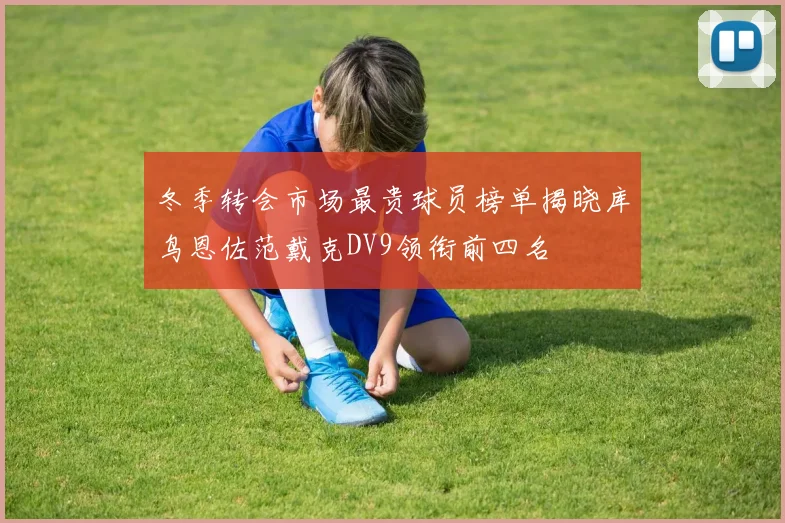 冬季转会市场最贵球员榜单揭晓库鸟恩佐范戴克DV9领衔前四名