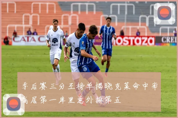 季后赛三分王榜单揭晓克莱命中率高居第一库里意外排第五
