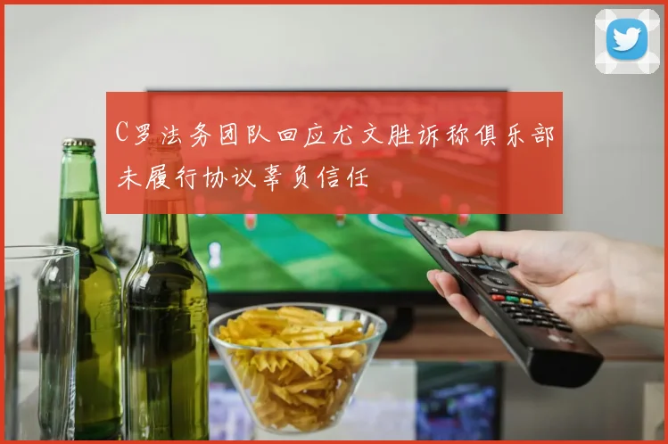 C罗法务团队回应尤文胜诉称俱乐部未履行协议辜负信任
