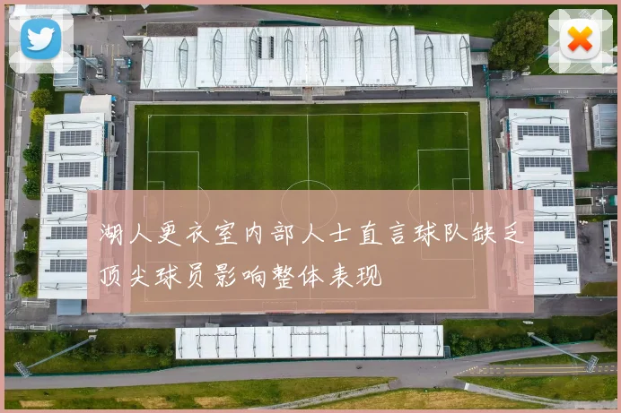 湖人更衣室内部人士直言球队缺乏顶尖球员影响整体表现