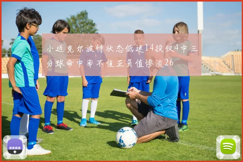 小迈克尔波特状态低迷14投仅4中三分球命中率不佳正负值惨淡26