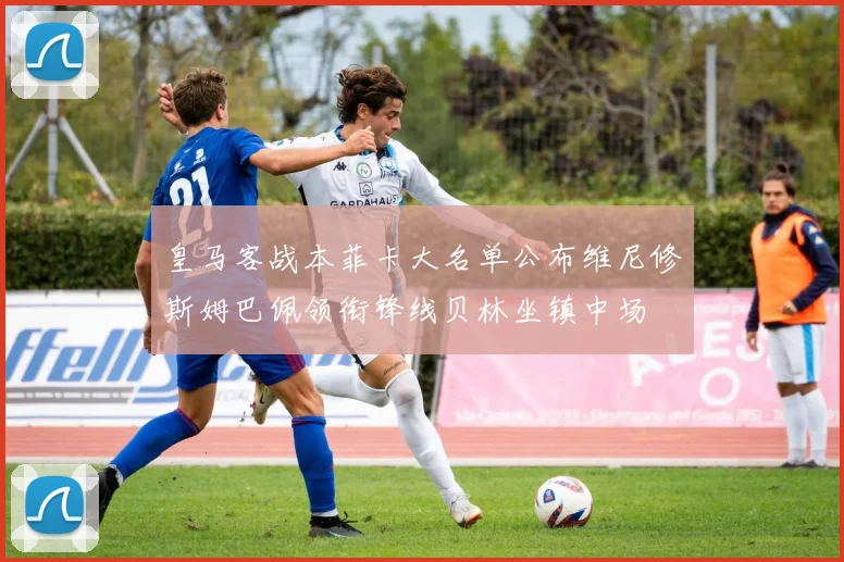 皇马客战本菲卡大名单公布维尼修斯姆巴佩领衔锋线贝林坐镇中场