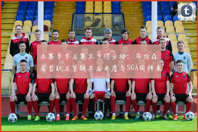 本赛季季后赛末节得分榜：布伦森居首狄龙紧随其后老詹与SGA同样表现出色