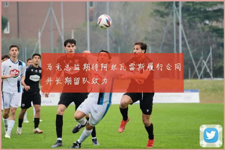 马竞总监期待阿尔瓦雷斯履行合同并长期留队效力