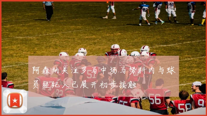 阿森纳关注罗马中场马努科内与球员经纪人已展开初步接触