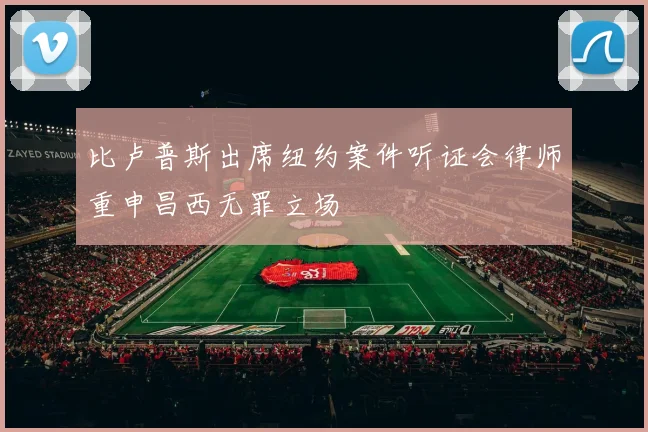 比卢普斯出席纽约案件听证会律师重申昌西无罪立场