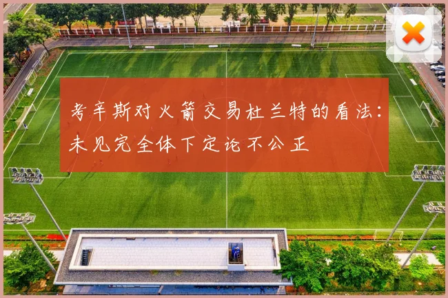 考辛斯对火箭交易杜兰特的看法：未见完全体下定论不公正