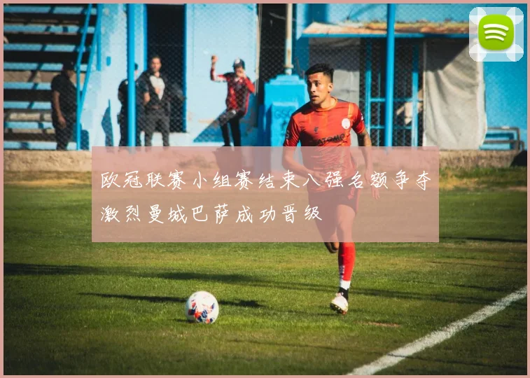 欧冠联赛小组赛结束八强名额争夺激烈曼城巴萨成功晋级