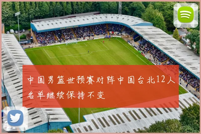 中国男篮世预赛对阵中国台北12人名单继续保持不变
