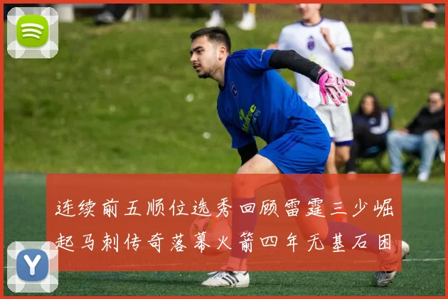 连续前五顺位选秀回顾雷霆三少崛起马刺传奇落幕火箭四年无基石困境