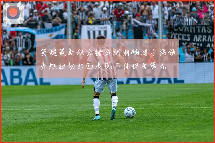 英超最新积分榜分析利物浦小幅领先维拉切尔西表现不佳仍居第九