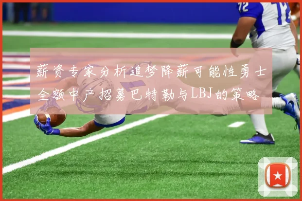 薪资专家分析追梦降薪可能性勇士全额中产招募巴特勒与LBJ的策略