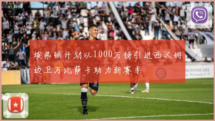 埃弗顿计划以1000万镑引进西汉姆边卫万比萨卡助力新赛季