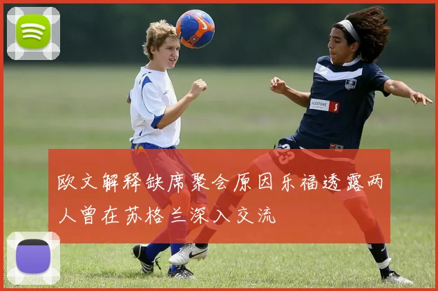 欧文解释缺席聚会原因乐福透露两人曾在苏格兰深入交流