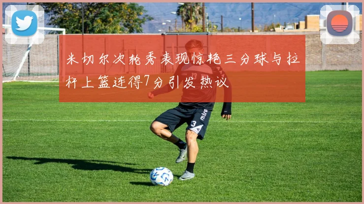 米切尔次轮秀表现惊艳三分球与拉杆上篮连得7分引发热议