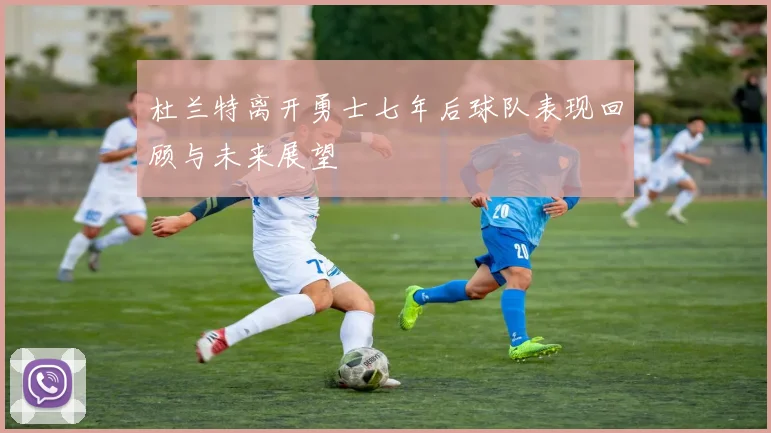 杜兰特离开勇士七年后球队表现回顾与未来展望