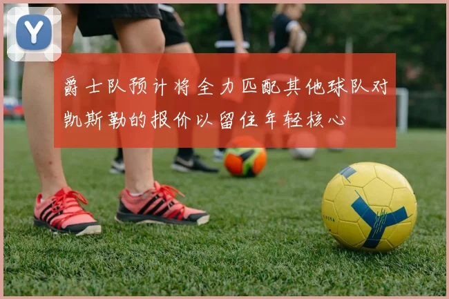 爵士队预计将全力匹配其他球队对凯斯勒的报价以留住年轻核心