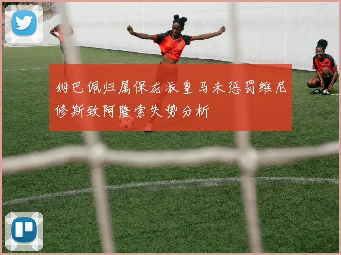 姆巴佩归属保龙派皇马未惩罚维尼修斯致阿隆索失势分析