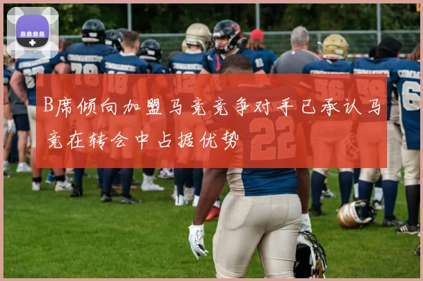 B席倾向加盟马竞竞争对手已承认马竞在转会中占据优势