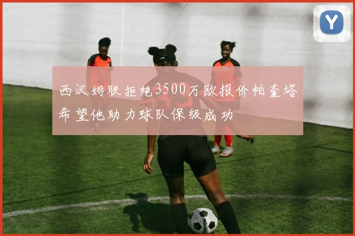西汉姆联拒绝3500万欧报价帕奎塔希望他助力球队保级成功