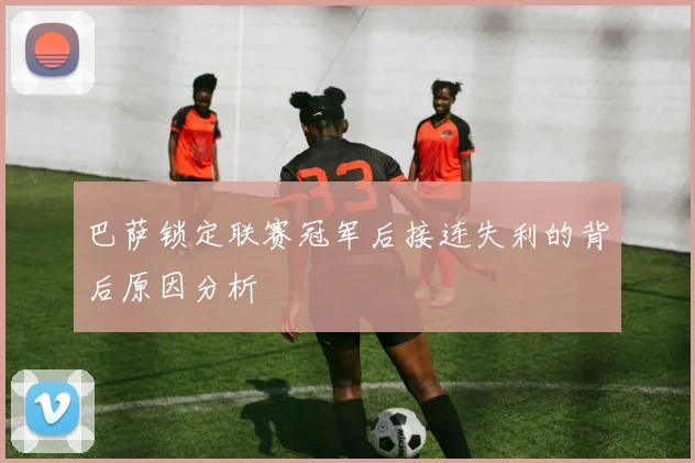 巴萨锁定联赛冠军后接连失利的背后原因分析