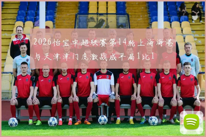 2026怡宝中超联赛第14轮上海海港与天津津门虎激战成平局1比1